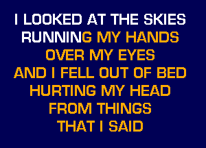 I LOOKED AT THE SKIES
RUNNING MY HANDS
OVER MY EYES
AND I FELL OUT OF BED
HURTING MY HEAD
FROM THINGS
THAT I SAID
