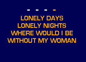 LONELY DAYS
LONELY NIGHTS
WHERE WOULD I BE
WTHOUT MY WOMAN