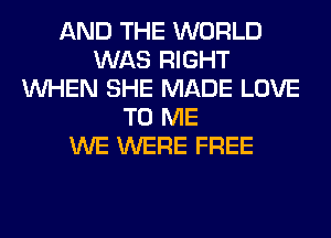 AND THE WORLD
WAS RIGHT
WHEN SHE MADE LOVE
TO ME
WE WERE FREE