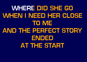 WHERE DID SHE GO
WHEN I NEED HER CLOSE
TO ME
AND THE PERFECT STORY
ENDED
AT THE START