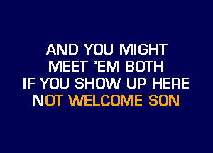 AND YOU MIGHT
MEET 'EM BOTH
IF YOU SHOW UP HERE
NOT WELCOME SON