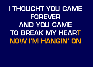 I THOUGHT YOU CAME
FOREVER
AND YOU CAME
T0 BREAK MY HEART
NOW I'M HANGIN' 0N