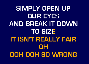 SIMPLY OPEN UP
OUR EYES
AND BREAK IT DOWN
TO SIZE
IT ISN'T REALLY FAIR
0H
00H 00H 30 WRONG