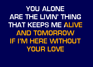 YOU ALONE
ARE THE LIVIN' THING
THAT KEEPS ME ALIVE
AND TOMORROW
IF I'M HERE WITHOUT
YOUR LOVE