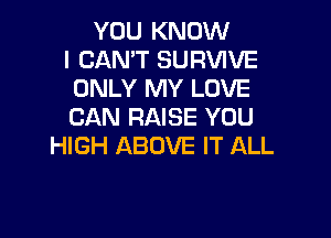 YOU KNOW
I CAN'T SURVIVE
ONLY MY LOVE
CAN RAISE YOU

HIGH ABOVE IT ALL