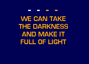 WE CAN TAKE
THE DARKNESS

AND MAKE IT
FULL OF LIGHT