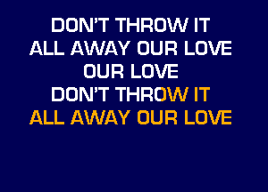 DON'T THROW IT
ALL AWAY OUR LOVE
OUR LOVE
DON'T THROW IT
ALL AWAY OUR LOVE