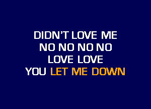 DIDNT LOVE ME
NO NO NO NO

LOVE LOVE
YOU LET ME DOWN