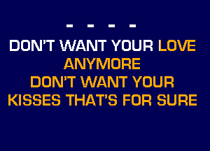 DON'T WANT YOUR LOVE
ANYMORE
DON'T WANT YOUR
KISSES THAT'S FOR SURE