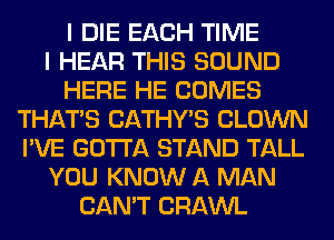 I DIE EACH TIME
I HEAR THIS SOUND
HERE HE COMES
THAT'S CATHYB CLOWN
I'VE GOTTA STAND TALL
YOU KNOW A MAN
CAN'T CRAWL