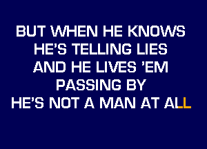 BUT WHEN HE KNOWS
HE'S TELLING LIES
AND HE LIVES 'EM

PASSING BY
HE'S NOT A MAN AT ALL