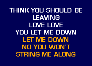 THINK YOU SHOULD BE
LEAVING
LOVE LOVE
YOU LET ME DOWN
LET ME DOWN
NU YOU WON'T
STRING ME ALONG