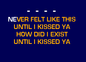 NEVER FELT LIKE THIS
UNTIL I KISSED YA
HOW DID I EXIST
UNTIL I KISSED YA