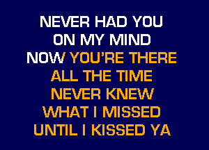 NEVER HAD YOU
ON MY MIND
NOW YOU'RE THERE
ALL THE TIME
NEVER KNEW
WHAT I MISSED
UNTIL I KISSED YA