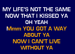 MY LIFE'S NOT THE SAME

NOW THAT I KISSED YA
OH YEAH

Mmm YOU GOT A WAY
ABOUT YA

NOWI CAN'T LIVE
VUITHOUT YA