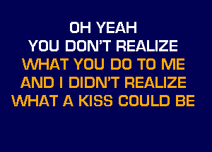 OH YEAH
YOU DON'T REALIZE
WHAT YOU DO TO ME
AND I DIDN'T REALIZE
WHAT A KISS COULD BE