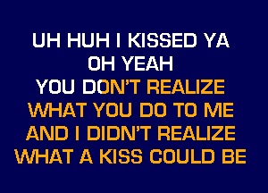 UH HUH I KISSED YA
OH YEAH
YOU DON'T REALIZE
WHAT YOU DO TO ME
AND I DIDN'T REALIZE
WHAT A KISS COULD BE