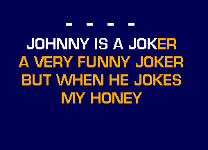 JOHNNY IS A JOKER
A VERY FUNNY JOKER
BUT WHEN HE JOKES

MY HONEY