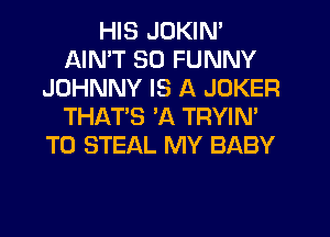 HIS JDKIN'
AIN'T SO FUNNY
JOHNNY IS A JOKER
THATS 'A TRYIN'
TO STEAL MY BABY