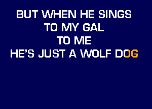 BUT WHEN HE SINGS
TO MY GAL
TO ME
HE'S JUST A WOLF DOG