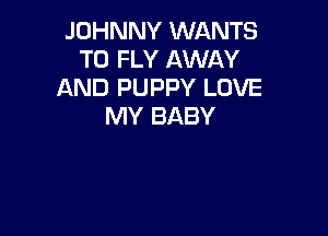 JOHNNY WANTS
TO FLY AWAY
AND PUPPY LOVE
MY BABY