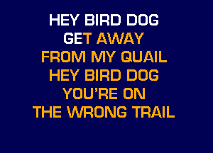 HEY BIRD DOG
GET AWAY
FROM MY QUAIL
HEY BIRD DOG

YOU'RE ON
THE WRONG TRAIL