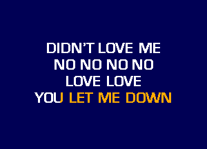 DIDNT LOVE ME
NO NO NO NO

LOVE LOVE
YOU LET ME DOWN