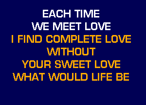 EACH TIME
WE MEET LOVE
I FIND COMPLETE LOVE
WITHOUT
YOUR SWEET LOVE
WHAT WOULD LIFE BE