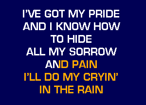 I'VE GOT MY PRIDE
AND I KNOW HOW
TO HIDE
ALL MY BORROW
AND PAIN
I'LL DO MY CRYIN'
IN THE RAIN