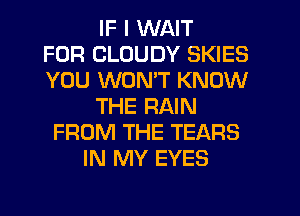 IF I WAIT
FOR CLOUDY SKIES
YOU WON'T KNOW
THE RAIN
FROM THE TEARS
IN MY EYES