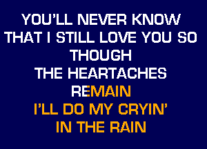 YOU'LL NEVER KNOW
THAT I STILL LOVE YOU SO
THOUGH
THE HEARTACHES
REMAIN
I'LL DO MY CRYIN'

IN THE RAIN