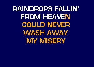 RAINDROPS FALLIN'
FROM HEAVEN
COULD NEVER
WASH AWAY

MY MISERY