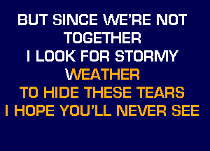 BUT SINCE WERE NOT
TOGETHER
I LOOK FOR STORMY
WEATHER
T0 HIDE THESE TEARS
I HOPE YOU'LL NEVER SEE