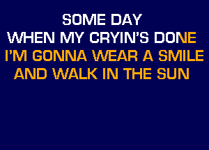 SOME DAY
WHEN MY CRYIN'S DONE
I'M GONNA WEAR A SMILE
AND WALK IN THE SUN