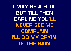 I MAY BE A FOOL
BUT TILL THEN
DARLING YOU'LL
NEVER SEE ME
COMPLAIN
I'LL D0 MY CRYIN'

IN THE RAIN l