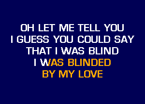 OH LET ME TELL YOU
I GUESS YOU COULD SAY
THAT I WAS BLIND
I WAS BLINDED
BY MY LOVE