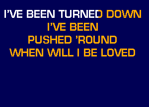 I'VE BEEN TURNED DOWN
I'VE BEEN
PUSHED 'ROUND
WHEN WILL I BE LOVED