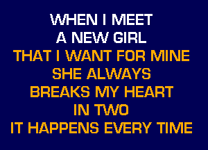 WHEN I MEET
A NEW GIRL
THAT I WANT FOR MINE
SHE ALWAYS
BREAKS MY HEART
IN TWO
IT HAPPENS EVERY TIME