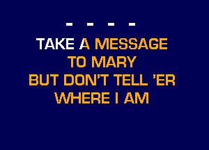 TAKE A MESSAGE
TO MARY
BUT DUMT TELL 'ER
WHERE I AM