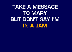 TAKE A MESSAGE
TO MARY

BUT DON'T SAY I'M
IN A JAM