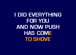 I DID EVERYTHING
FOR YOU
AND NOW PUSH

HAS COME
TO SHOVE