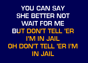 YOU CAN SAY
SHE BETTER NOT
WAIT FOR ME
BUT DON'T TELL 'ER
I'M IN JAIL
0H DON'T TELL 'ER I'M
IN JAIL