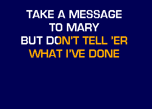 TAKE A MESSAGE
TO MARY
BUT DON'T TELL 'ER
WHAT I'VE DONE