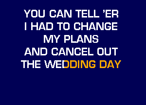 YOU CAN TELL 'ER
I HAD TO CHANGE
MY PLANS
f-kND CANCEL OUT
THE WEDDING DAY