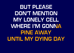 BUT PLEASE
DON'T MENTION
MY LONELY CELL

WHERE PM GONNA

PINE AWAY

UNTIL MY DYING DAY