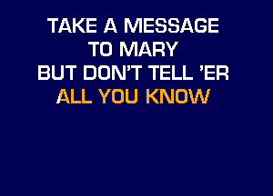 TAKE A MESSAGE
TO MARY
BUT DDNW TELL 'ER
ALL YOU KNOW