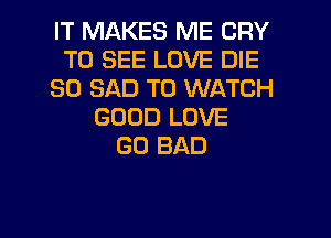 IT MAKES ME CRY
TO SEE LOVE DIE
SO SAD TO WATCH
GOOD LOVE
GO BAD

g