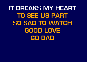 IT BREAKS MY HEART
TO SEE US PART
80 SAD TO WATCH
GOOD LOVE
GO BAD