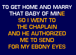 TO GET HOME AND MARRY
THAT BABY OF MINE
SO I WENT TO
THE CHAPLAIN
AND HE AUTHORIZED
ME TO SEND
FOR MY EBONY EYES