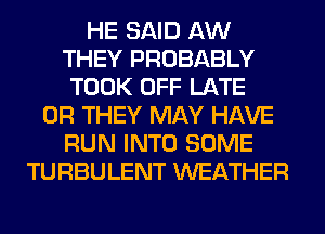 HE SAID AW
THEY PROBABLY
TOOK OFF LATE
0R THEY MAY HAVE
RUN INTO SOME
TURBULENT WEATHER